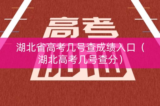 湖北省高考几号查成绩入口（湖北高考几号查分）