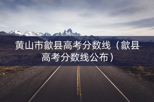黄山市歙县高考分数线（歙县高考分数线公布）