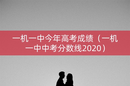 一机一中今年高考成绩（一机一中中考分数线2020）