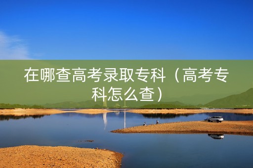 在哪查高考录取专科（高考专科怎么查）