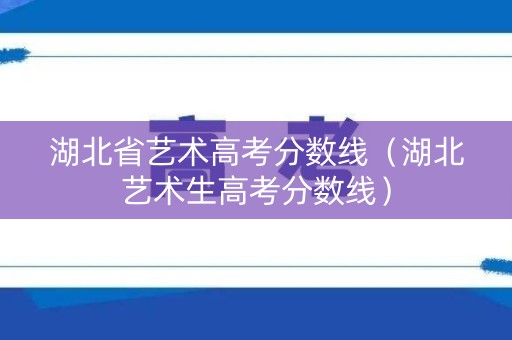 湖北省艺术高考分数线（湖北艺术生高考分数线）