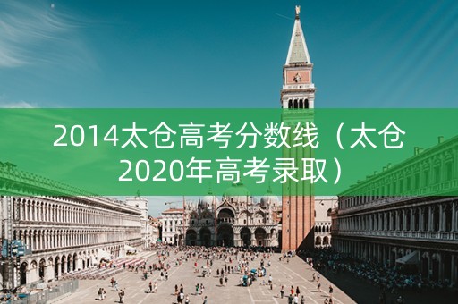 2014太仓高考分数线（太仓2020年高考录取）
