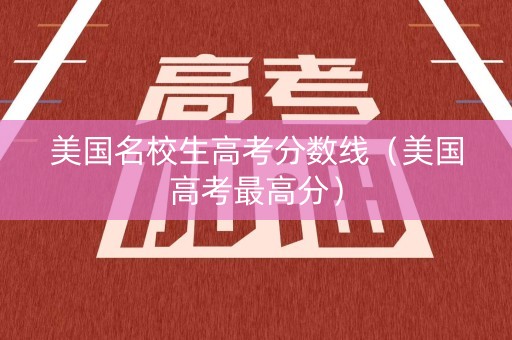美国名校生高考分数线（美国高考最高分）