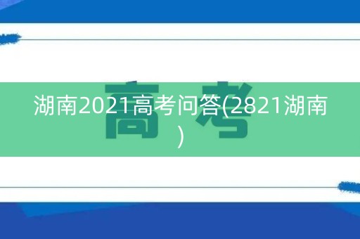 湖南2021高考问答(2821湖南)