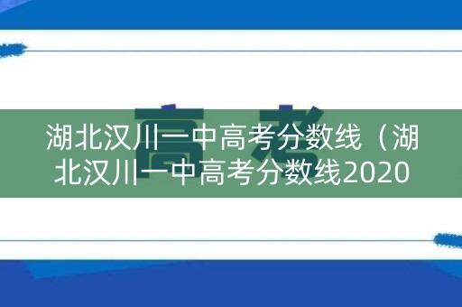 湖北汉川一中高考分数线（湖北汉川一中高考分数线2020）