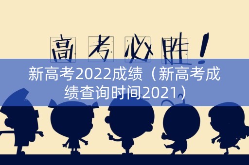 新高考2022成绩（新高考成绩查询时间2021）