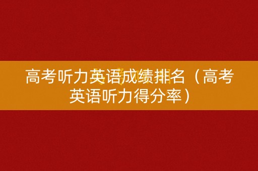 高考听力英语成绩排名（高考英语听力得分率）