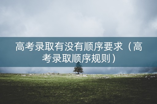 高考录取有没有顺序要求（高考录取顺序规则）