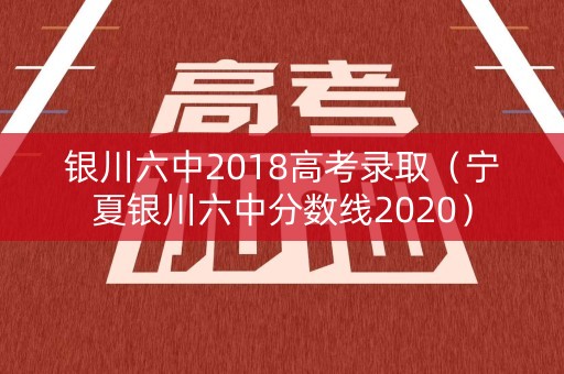 银川六中2018高考录取（宁夏银川六中分数线2020）