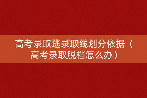 高考录取逃录取线划分依据（高考录取脱档怎么办）