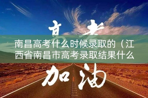 南昌高考什么时候录取的（江西省南昌市高考录取结果什么时候出来）