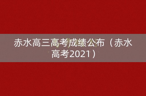 赤水高三高考成绩公布（赤水高考2021）