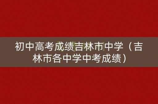 初中高考成绩吉林市中学（吉林市各中学中考成绩）