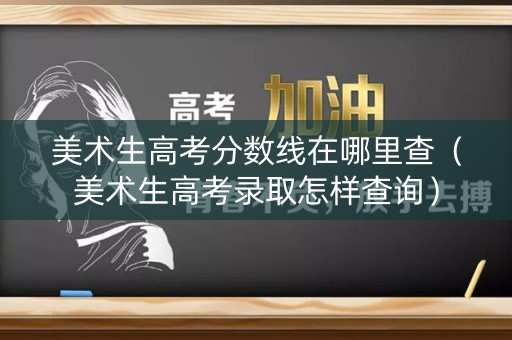 美术生高考分数线在哪里查（美术生高考录取怎样查询）