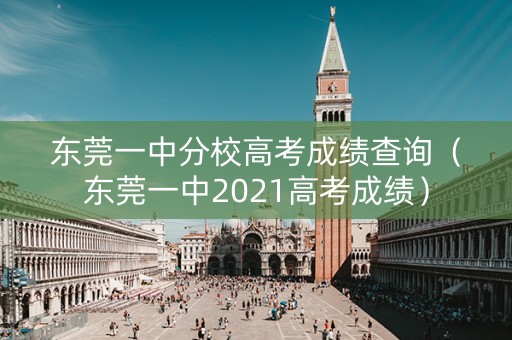 东莞一中分校高考成绩查询（东莞一中2021高考成绩）
