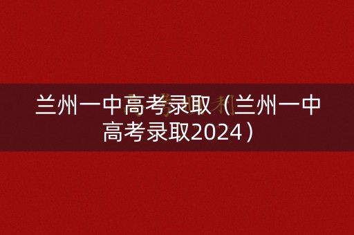兰州一中高考录取（兰州一中高考录取2024）
