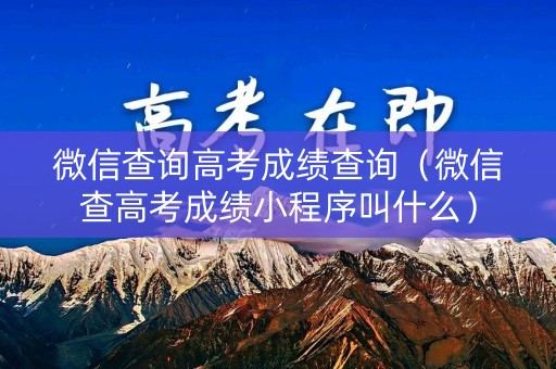 微信查询高考成绩查询（微信查高考成绩小程序叫什么）
