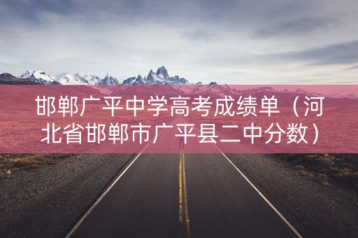 邯郸广平中学高考成绩单（河北省邯郸市广平县二中分数）