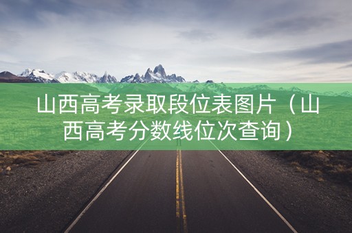 山西高考录取段位表图片（山西高考分数线位次查询）