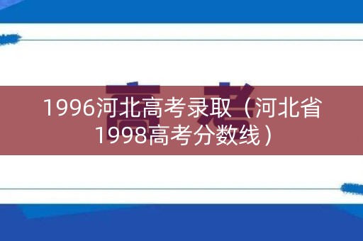 1996河北高考录取（河北省1998高考分数线）