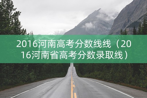 2016河南高考分数线线（2016河南省高考分数录取线）