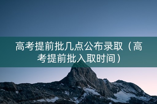 高考提前批几点公布录取（高考提前批入取时间）