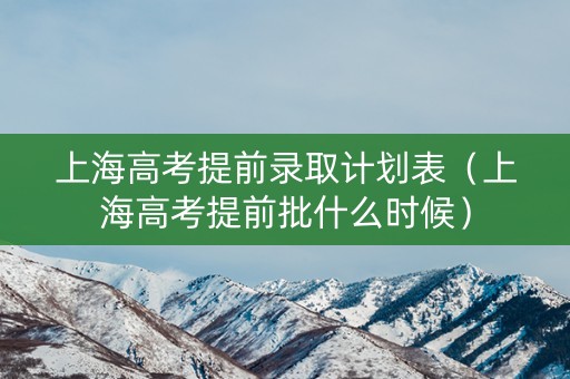 上海高考提前录取计划表（上海高考提前批什么时候）