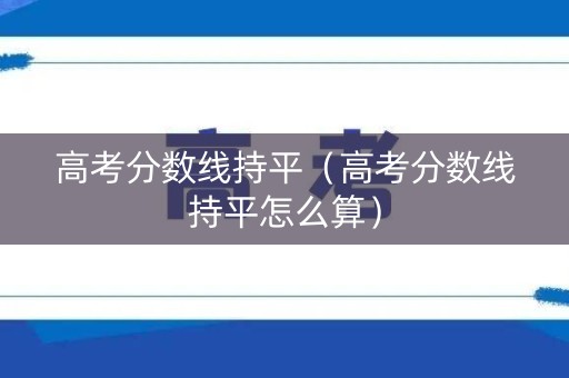 高考分数线持平（高考分数线持平怎么算）