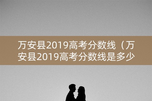 万安县2019高考分数线（万安县2019高考分数线是多少）