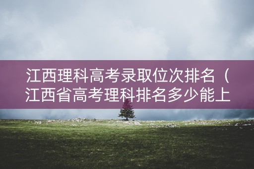 江西理科高考录取位次排名（江西省高考理科排名多少能上985）