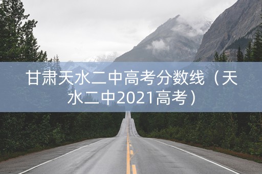 甘肃天水二中高考分数线（天水二中2021高考）