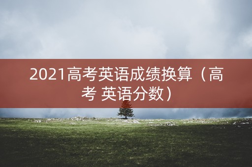 2021高考英语成绩换算（高考 英语分数）
