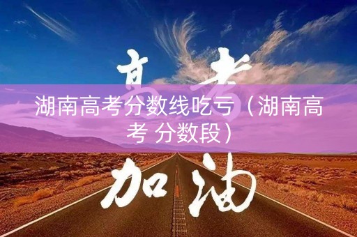 湖南高考分数线吃亏（湖南高考 分数段）