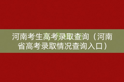 河南考生高考录取查询（河南省高考录取情况查询入口）