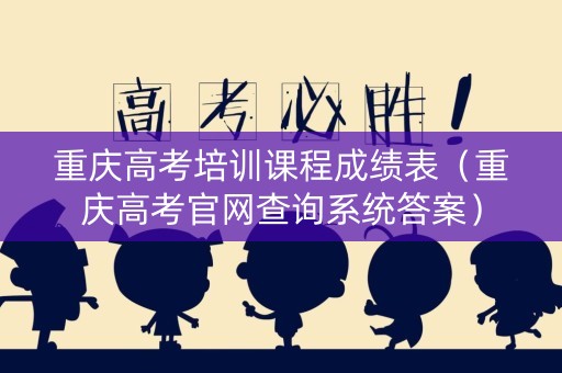 重庆高考培训课程成绩表（重庆高考官网查询系统答案）
