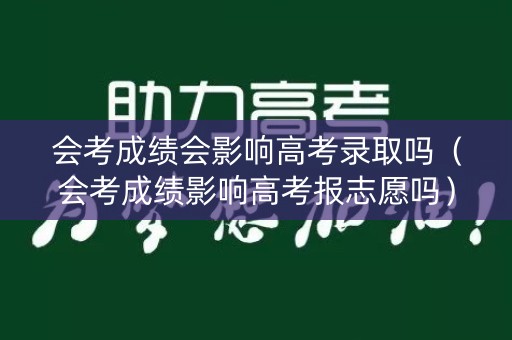 会考成绩会影响高考录取吗（会考成绩影响高考报志愿吗）