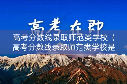 高考分数线录取师范类学校（高考分数线录取师范类学校是什么）