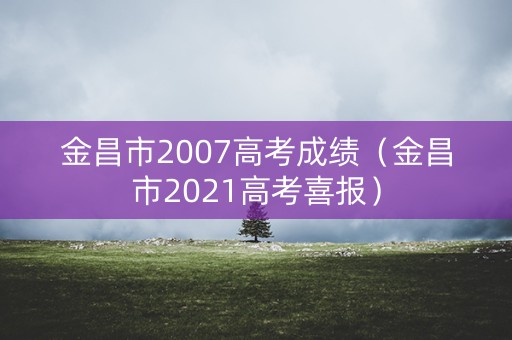 金昌市2007高考成绩（金昌市2021高考喜报）