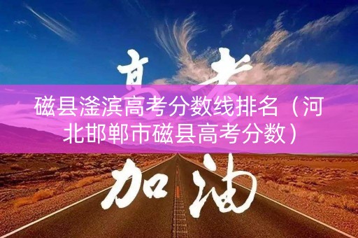 磁县滏滨高考分数线排名（河北邯郸市磁县高考分数）