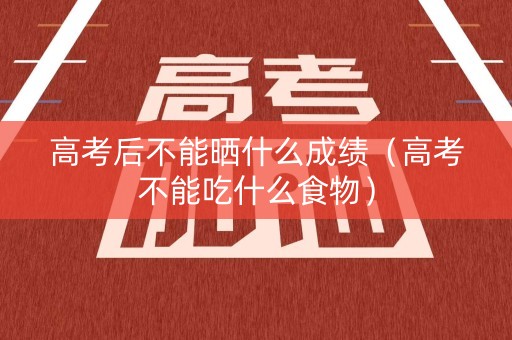 高考后不能晒什么成绩（高考不能吃什么食物）