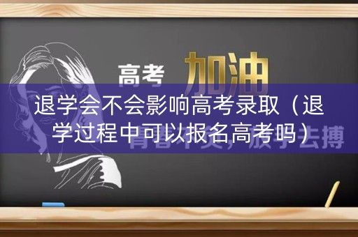 退学会不会影响高考录取（退学过程中可以报名高考吗）