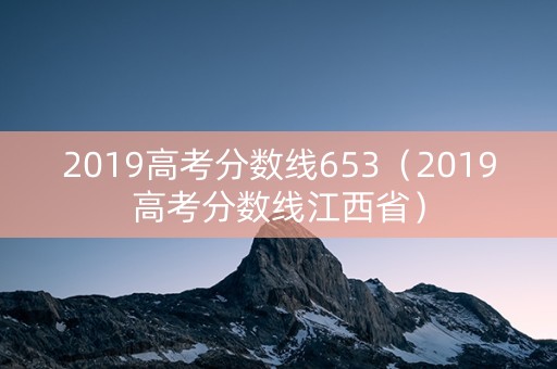 2019高考分数线653（2019高考分数线江西省）