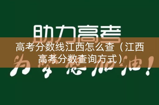 高考分数线江西怎么查（江西高考分数查询方式）