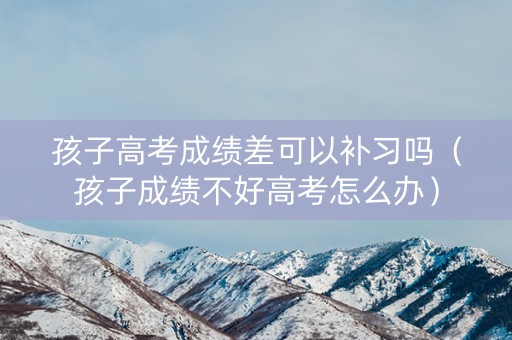孩子高考成绩差可以补习吗（孩子成绩不好高考怎么办）
