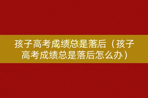 孩子高考成绩总是落后（孩子高考成绩总是落后怎么办）