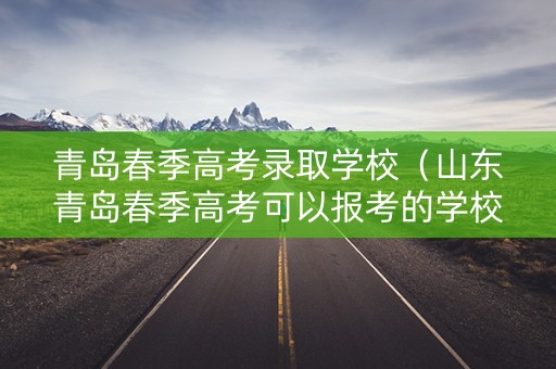 青岛春季高考录取学校（山东青岛春季高考可以报考的学校）