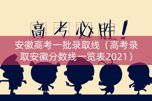 安徽高考一批录取线（高考录取安徽分数线一览表2021）