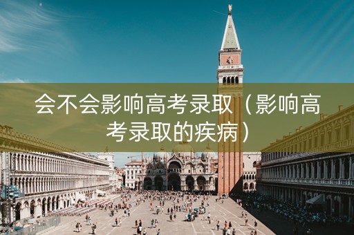 会不会影响高考录取（影响高考录取的疾病）