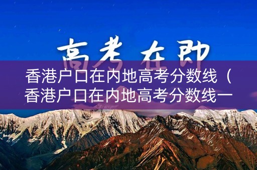 香港户口在内地高考分数线（香港户口在内地高考分数线一样吗）