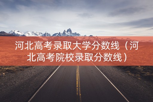 河北高考录取大学分数线（河北高考院校录取分数线）